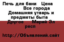 Печь для бани › Цена ­ 15 000 - Все города Домашняя утварь и предметы быта » Другое   . Марий Эл респ.